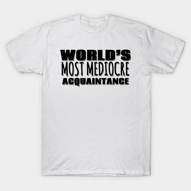 World's Most Mediocre Acquaintance T-Shirt by Mookle